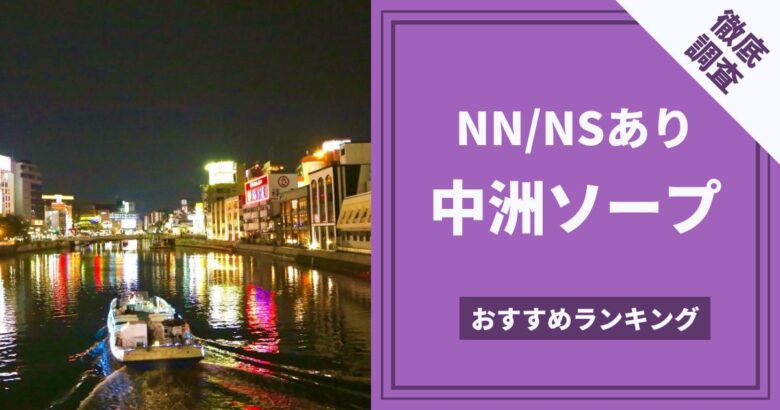 博多(中洲)でNS.NN(生中出し)ができるソープランド25店舗一覧と体験談と口コミ！NSの見分け方